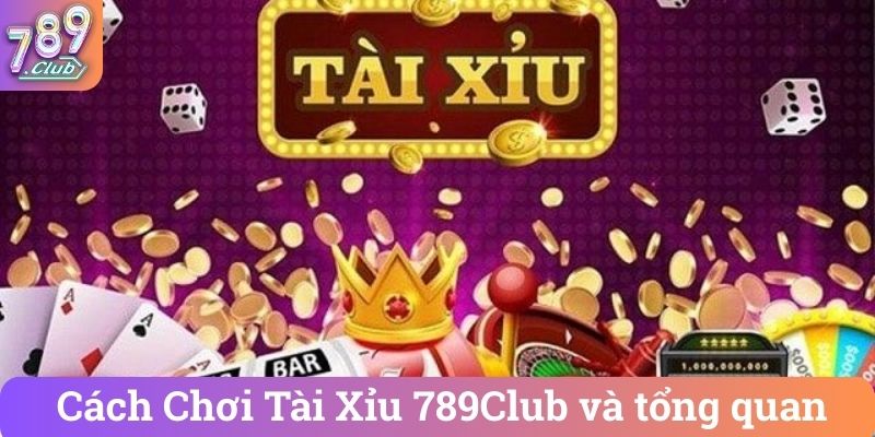 Cách Chơi Tài Xỉu 789Club và tổng quan